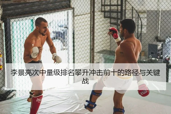 李景亮次中量级排名攀升冲击前十的路径与关键战